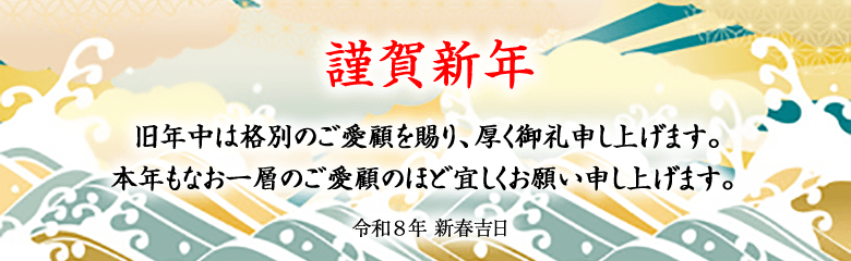 謹賀新年
旧年中は格別のご愛顧を賜り、厚く御礼申し上げます。
本年もなお一層のご愛顧のほど宜しくお願い申し上げます。 
令和8年 新春吉日