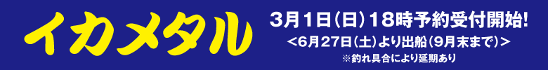 イカメタル
6月27日（土）より出船予定（9月末まで）※釣れ具合により延期あり
3月1日（日）18時予約受付開始！